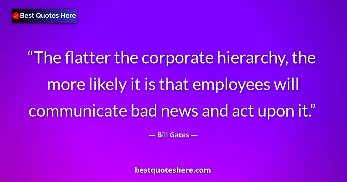 Quote by Bill Gates: The flatter the corporate hierarchy, the more likely it is that employees will communicate bad news ...