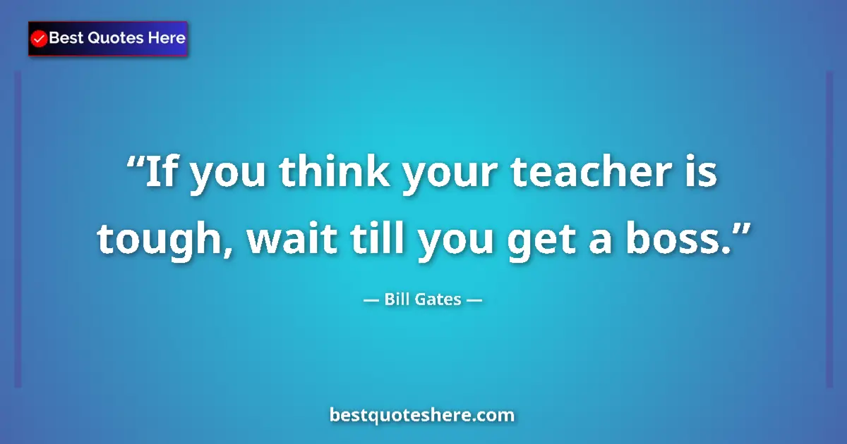 Quote by Bill Gates: If you think your teacher is tough, wait till you get a boss....
