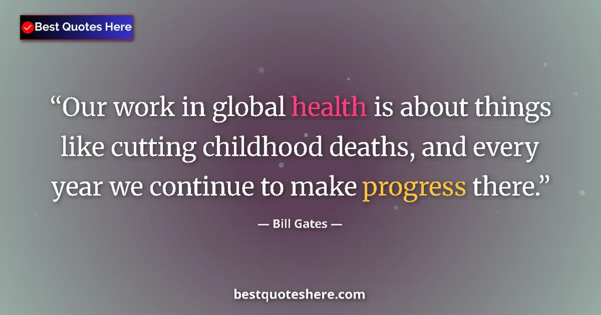 Quote by Bill Gates: Our work in global health is about things like cutting childhood deaths, and every year we continue ...