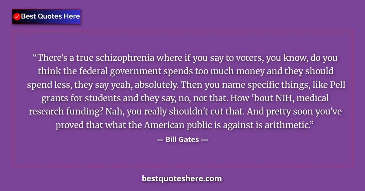 Quote by Bill Gates: There's a true schizophrenia where if you say to voters, you know, do you think the federal governme...