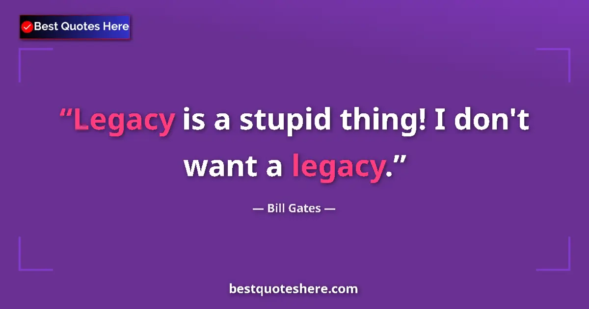 Quote by Bill Gates: Legacy is a stupid thing! I don't want a legacy.