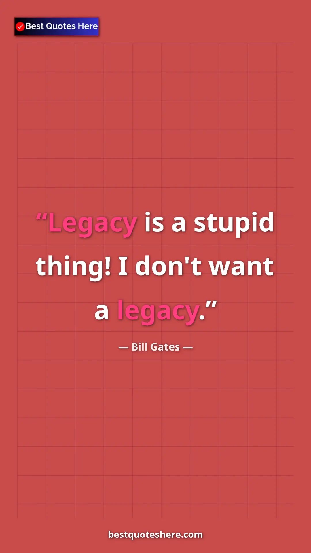 Bill Gates Quote Card: "Legacy is a stupid thing! I don't want a legacy." Pinterest quote poster by Bill Gates: "Legacy is a stupid thing! I don't want a legacy."