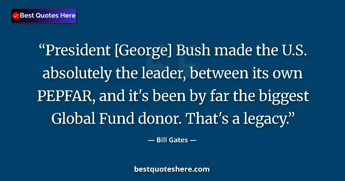 Image for the quote by Bill Gates: President [George] Bush made the U.S. absolutely the leader, between its own PEPFAR, and it's been b...