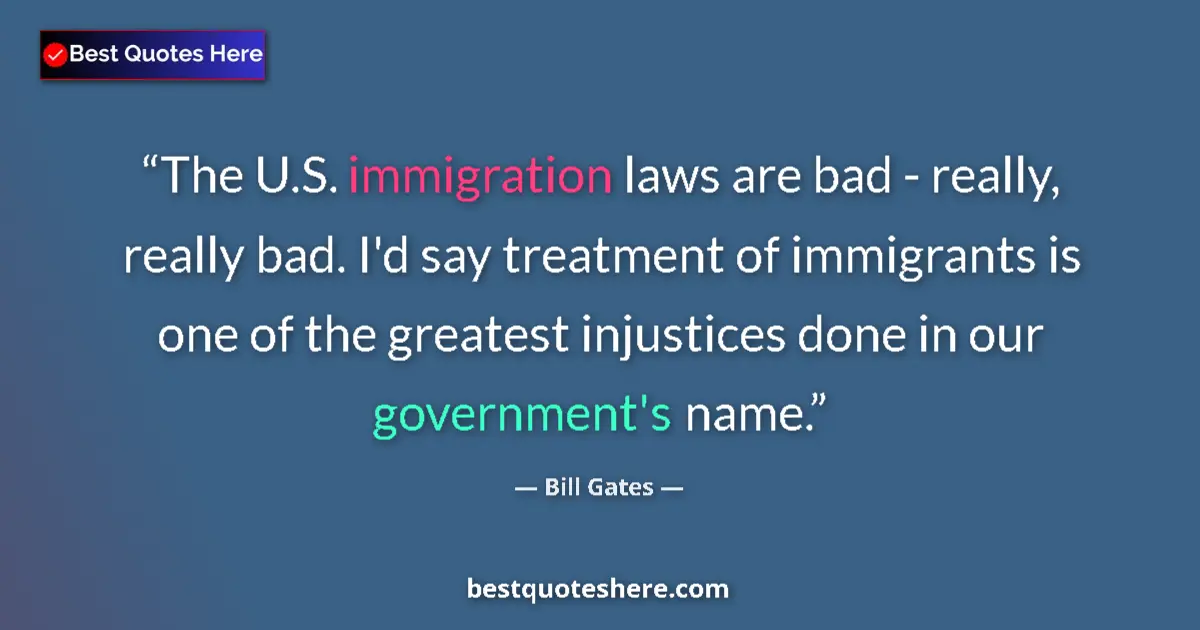 Quote by Bill Gates: The U.S. immigration laws are bad - really, really bad. I'd say treatment of immigrants is one of th...