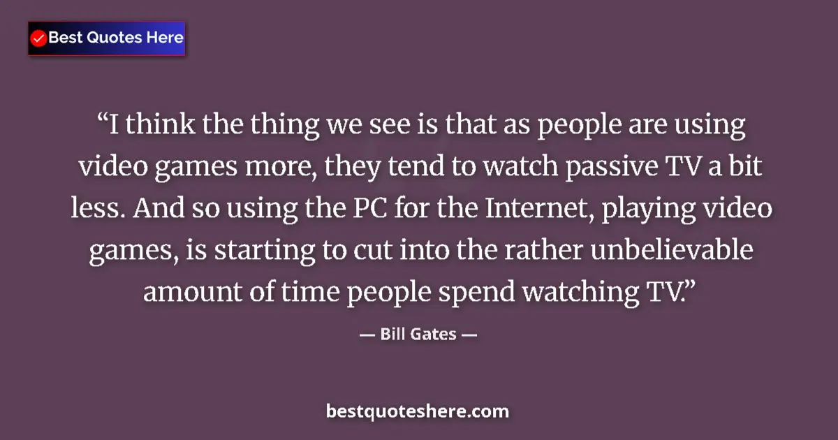 Quote by Bill Gates: I think the thing we see is that as people are using video games more, they tend to watch passive TV...