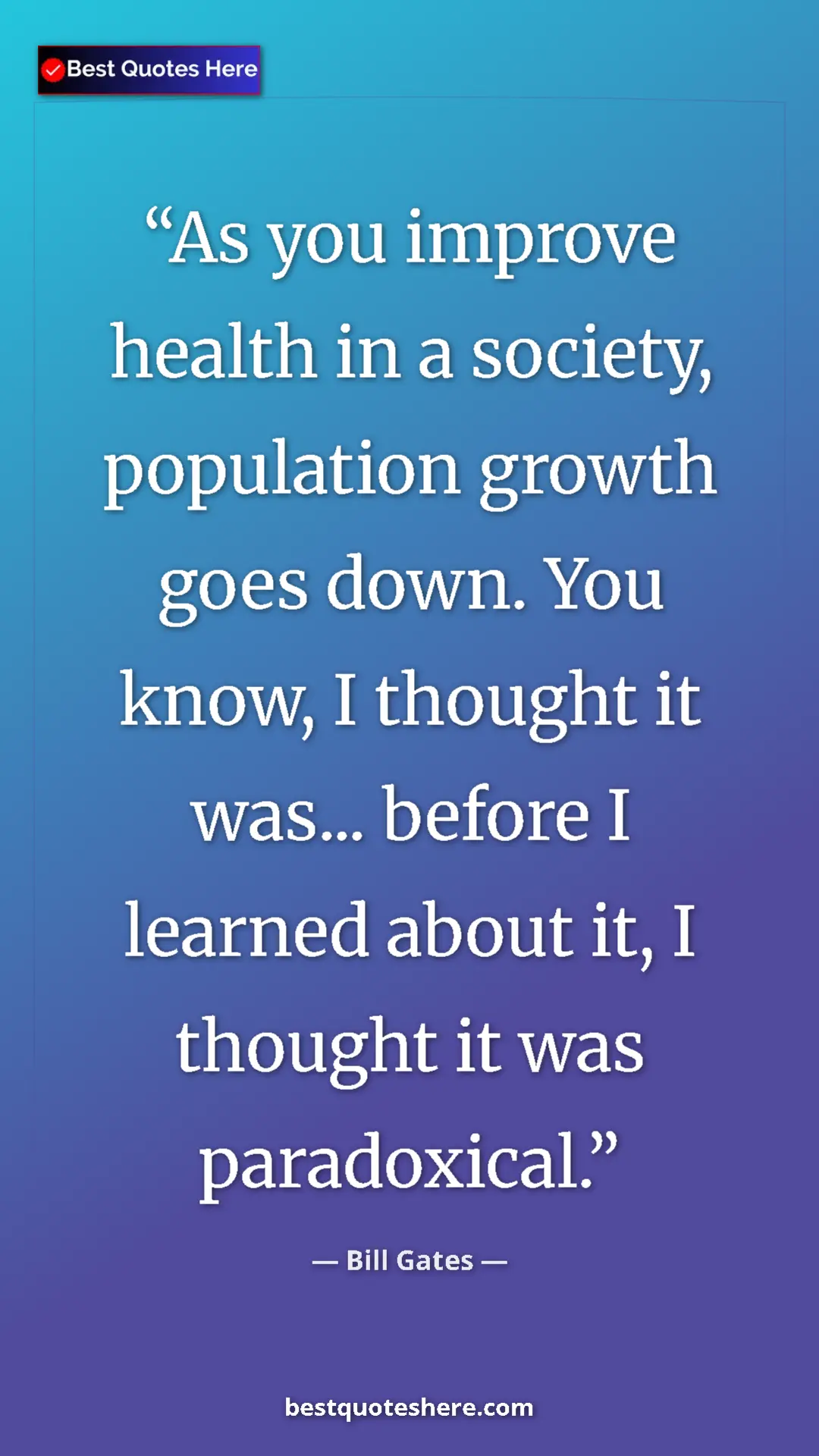 Bill Gates Quote Card: "As you improve health in a society, population growth goes..." Pinterest quote poster by Bill Gates: "As you improve health in a society, population growth goes..."