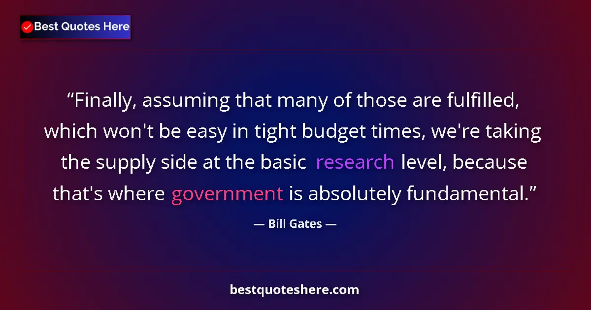 Quote by Bill Gates: Finally, assuming that many of those are fulfilled, which won't be easy in tight budget times, we're...