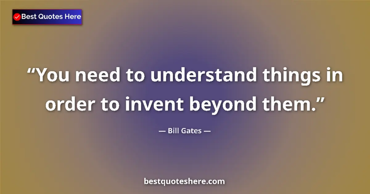 Quote by Bill Gates: You need to understand things in order to invent beyond them....