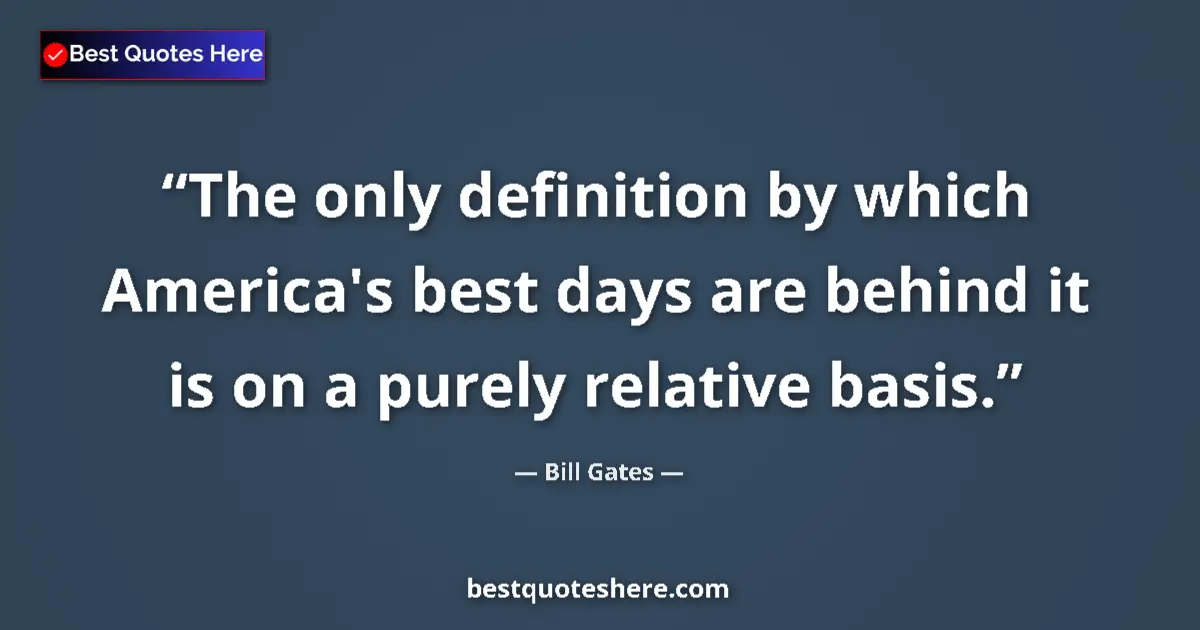 Image for the quote by Bill Gates: The only definition by which America's best days are behind it is on a purely relative basis....