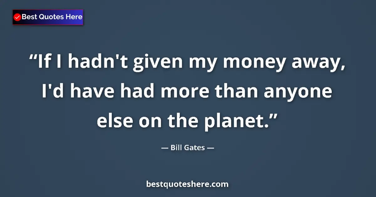 Quote by Bill Gates: If I hadn't given my money away, I'd have had more than anyone else on the planet....