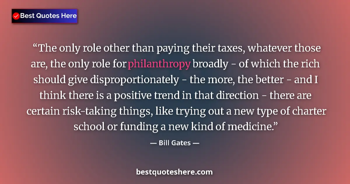 Quote by Bill Gates: The only role other than paying their taxes, whatever those are, the only role for philanthropy broa...
