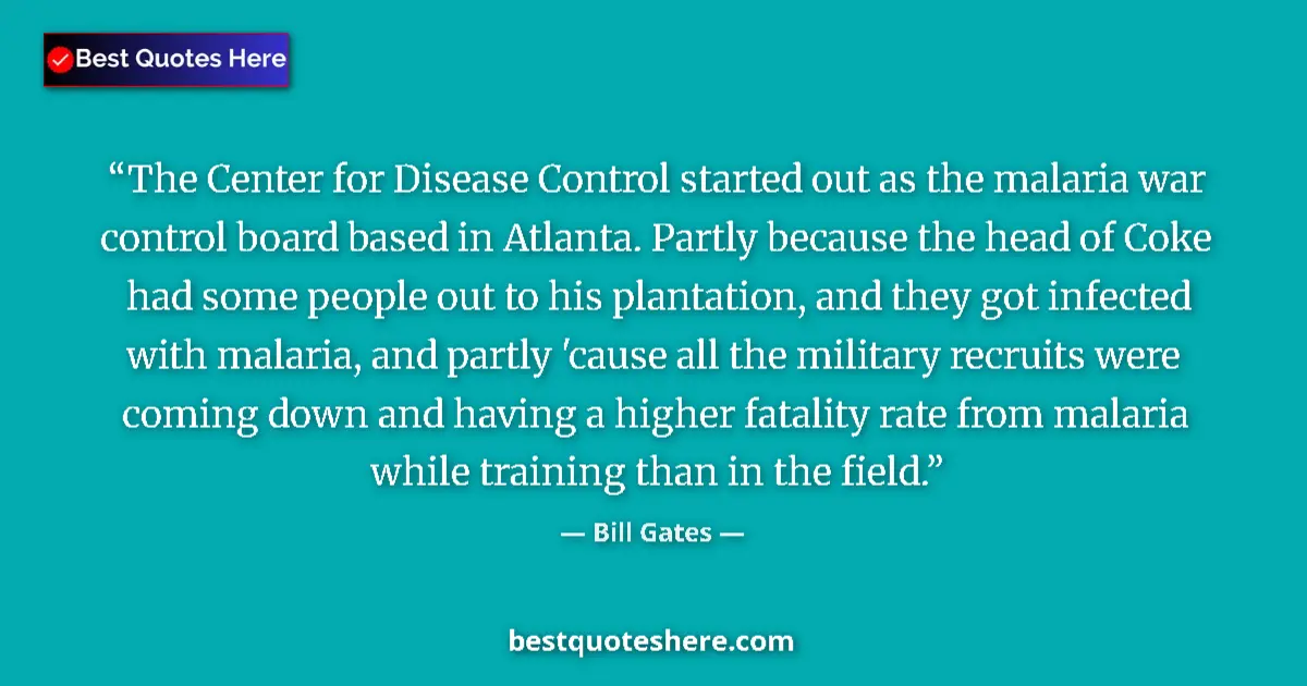 Quote by Bill Gates: The Center for Disease Control started out as the malaria war control board based in Atlanta. Partly...