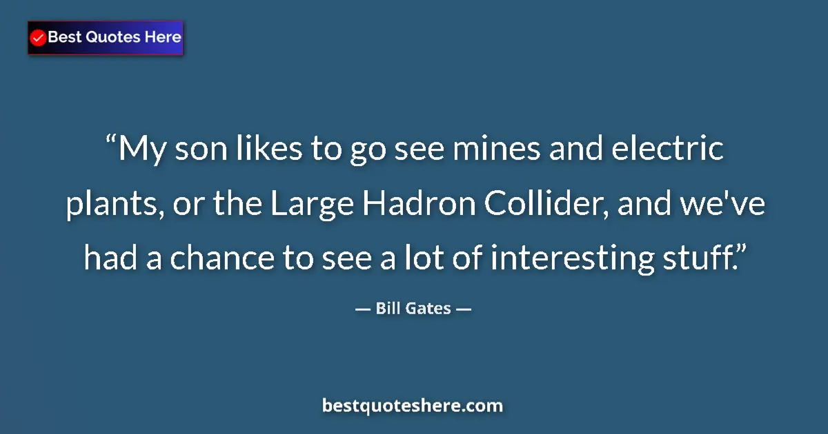 Quote by Bill Gates: My son likes to go see mines and electric plants, or the Large Hadron Collider, and we've had a chan...