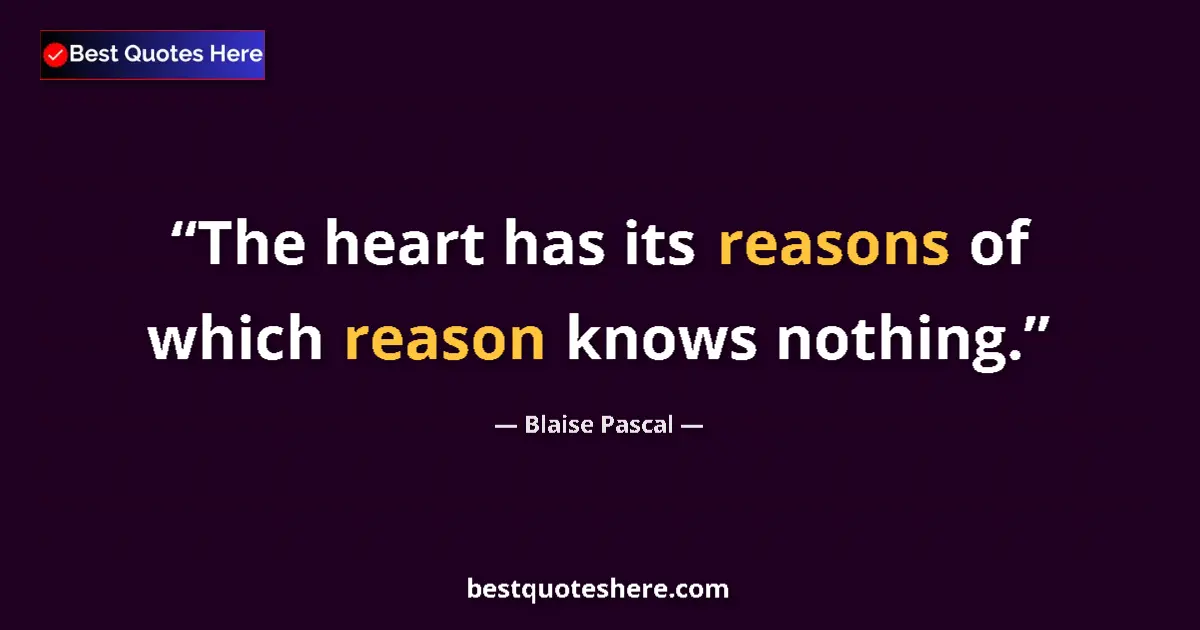 Quote by Blaise Pascal: The heart has its reasons of which reason knows nothing....