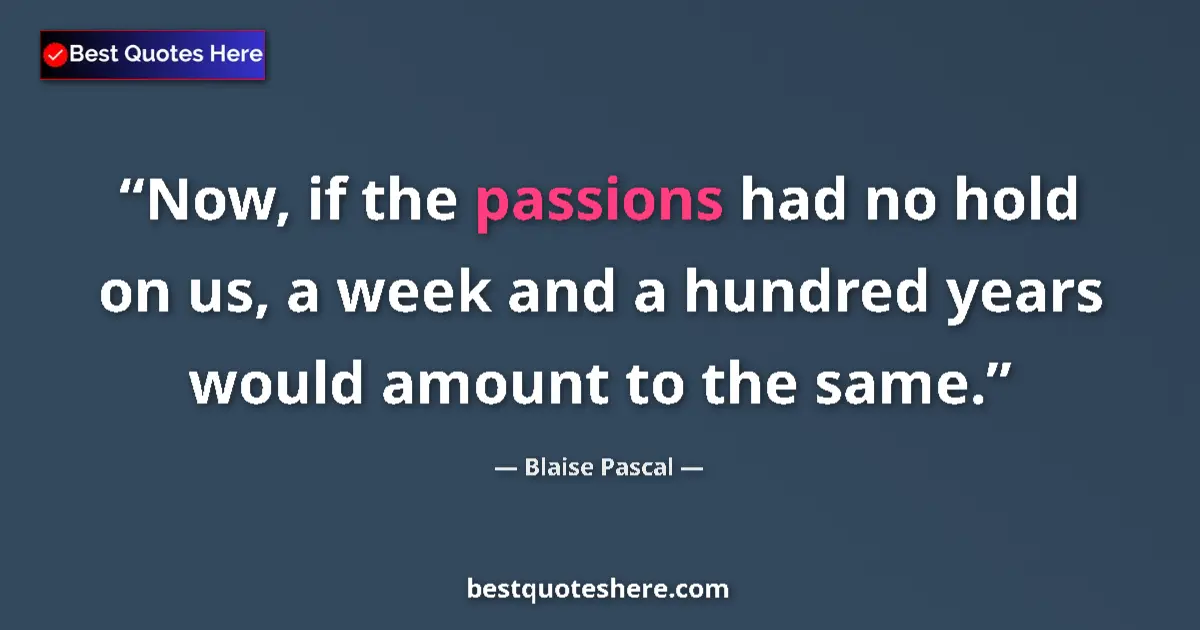 Image for the quote by Blaise Pascal: Now, if the passions had no hold on us, a week and a hundred years would amount to the same....