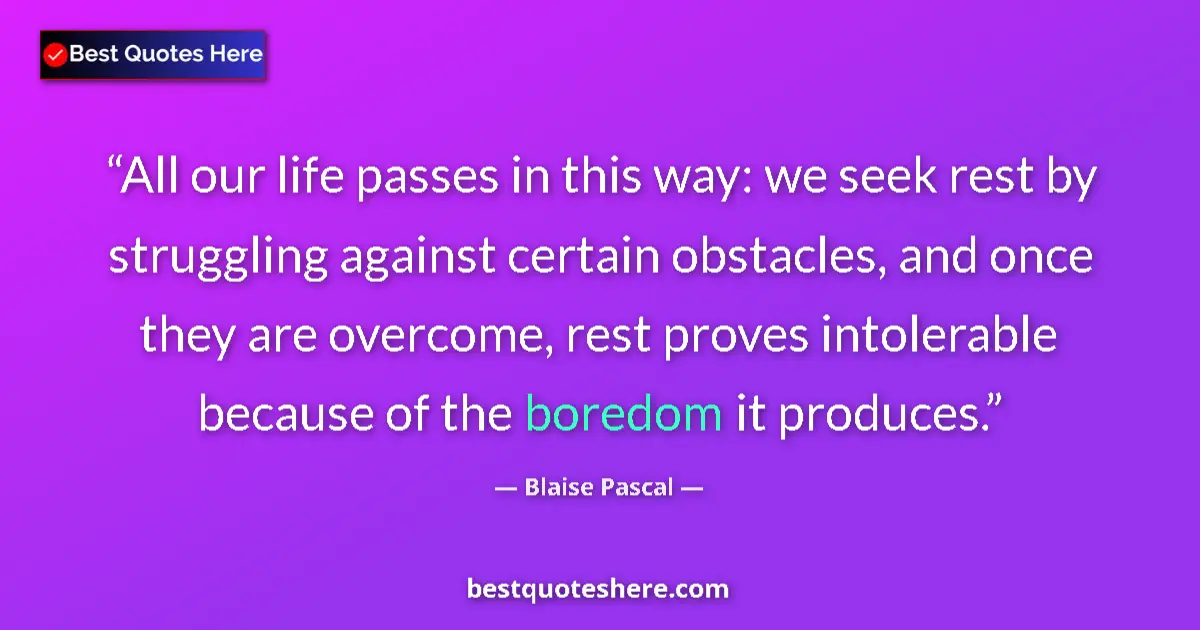 Quote by Blaise Pascal: All our life passes in this way: we seek rest by struggling against certain obstacles, and once they...