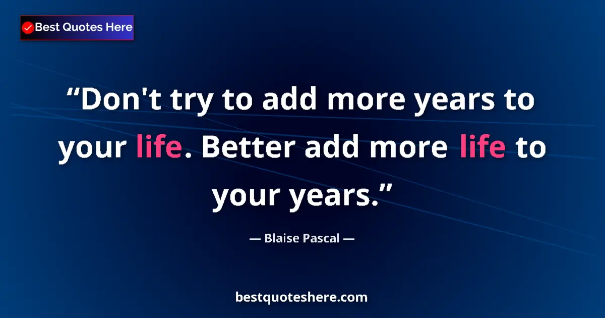 Quote by Blaise Pascal: Don't try to add more years to your life. Better add more life to your years....