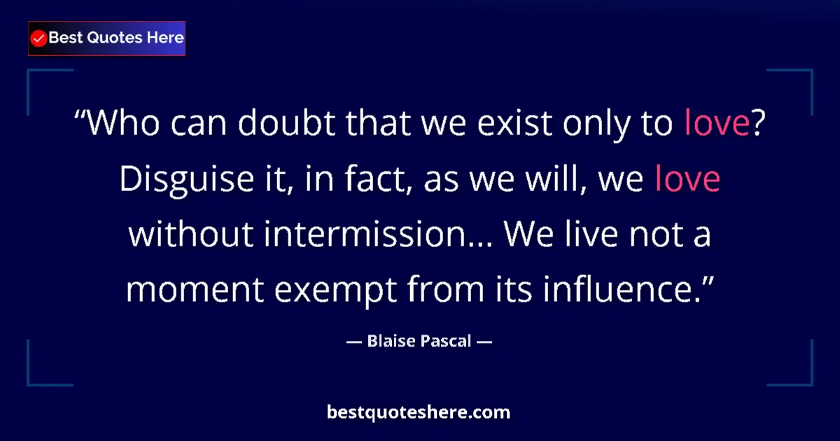 Quote by Blaise Pascal: Who can doubt that we exist only to love? Disguise it, in fact, as we will, we love without intermis...