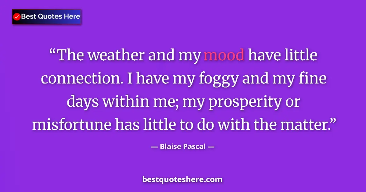 Quote by Blaise Pascal: The weather and my mood have little connection. I have my foggy and my fine days within me; my prosp...