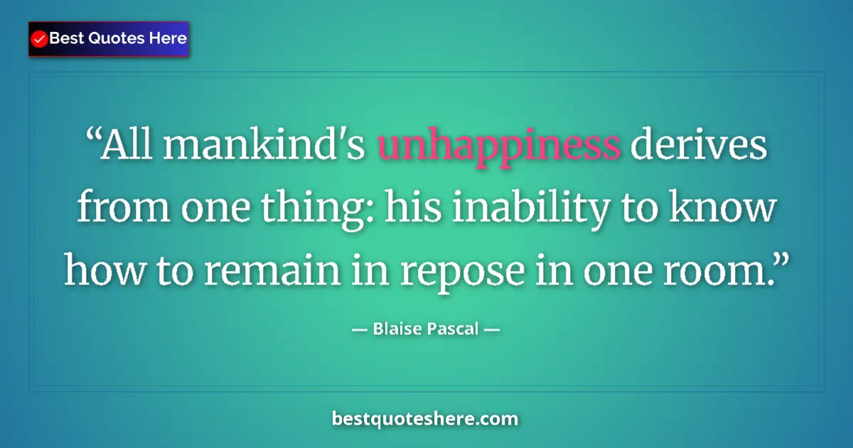 Quote by Blaise Pascal: All mankind's unhappiness derives from one thing: his inability to know how to remain in repose in o...