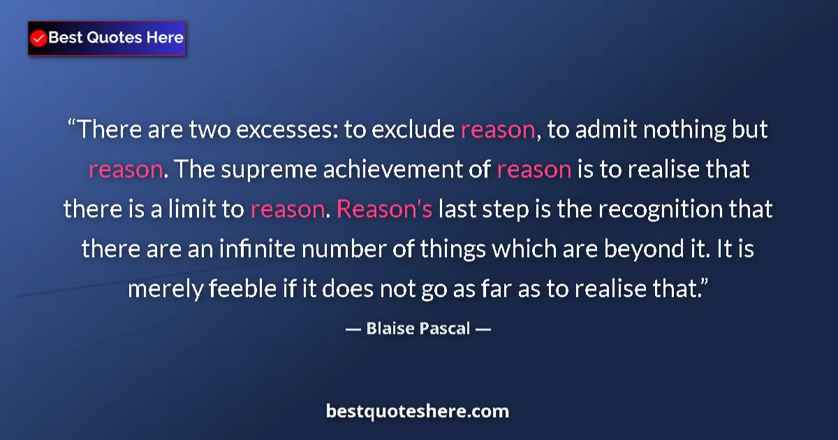 Quote by Blaise Pascal: There are two excesses: to exclude reason, to admit nothing but reason. The supreme achievement of r...