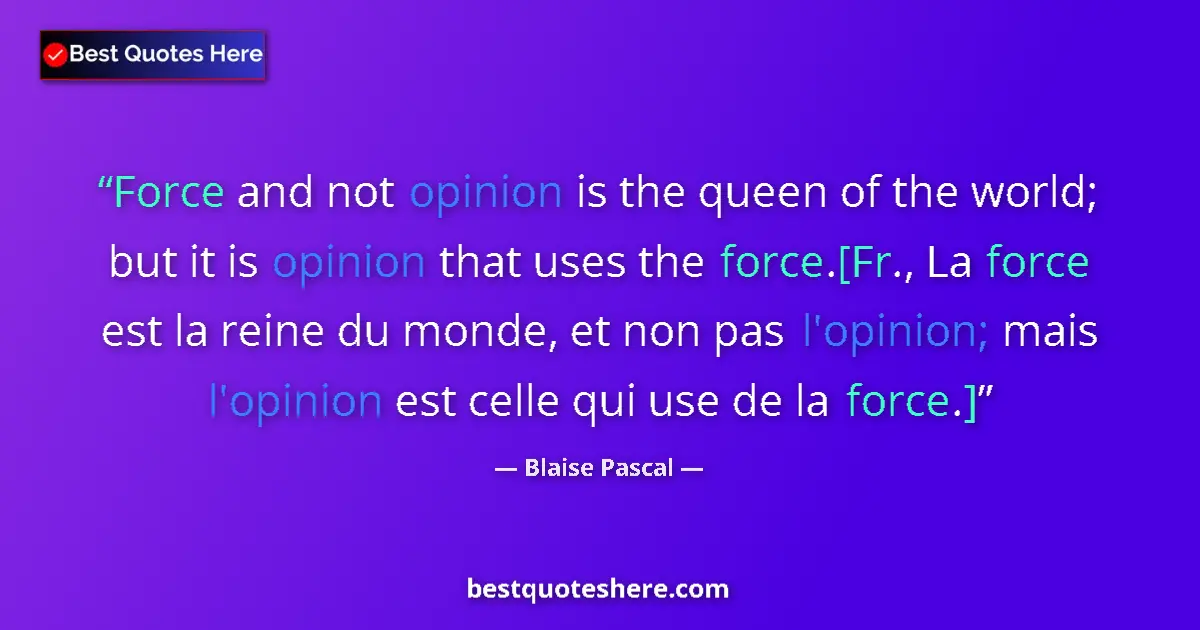 Image for the quote by Blaise Pascal: Force and not opinion is the queen of the world; but it is opinion that uses the force.[Fr., La forc...