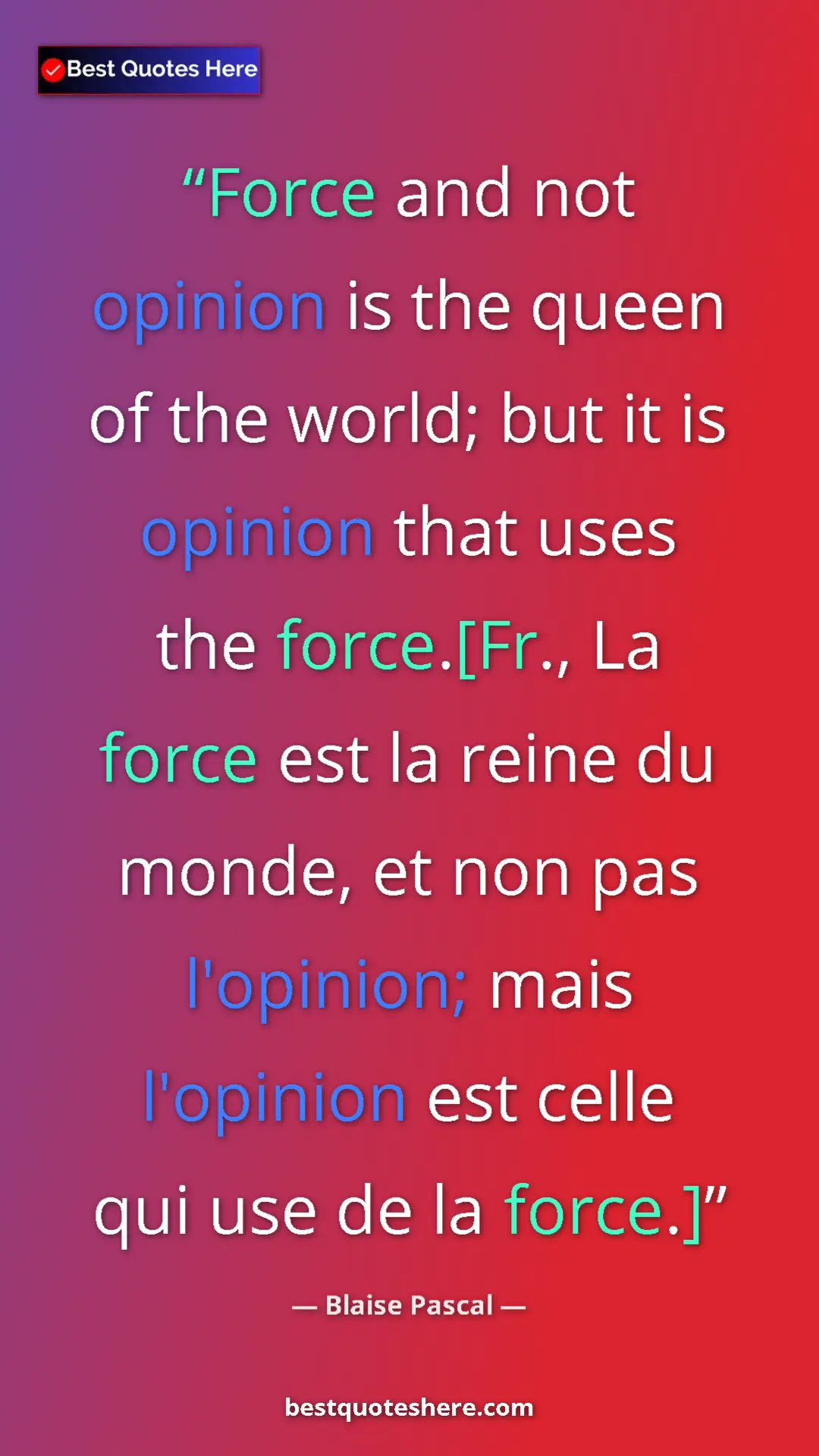 Pinterest quote poster by Blaise Pascal: "Force and not opinion is the queen of the world; but it is..."