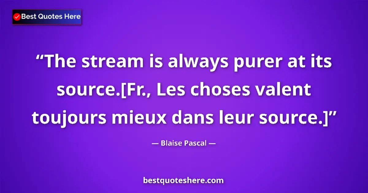 Quote by Blaise Pascal: The stream is always purer at its source.[Fr., Les choses valent toujours mieux dans leur source.]...