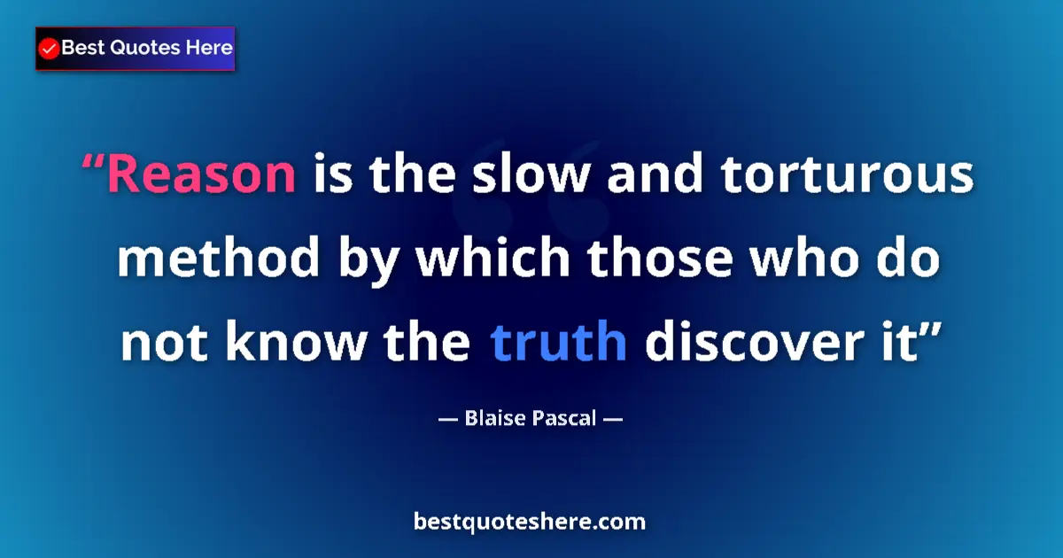 Quote by Blaise Pascal: Reason is the slow and torturous method by which those who do not know the truth discover it...