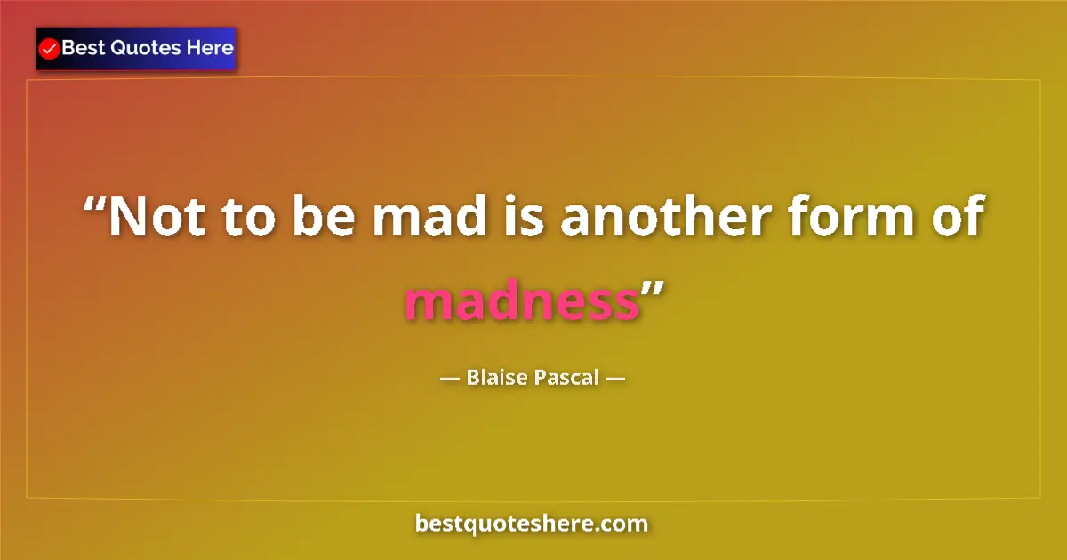 Quote by Blaise Pascal: Not to be mad is another form of madness...