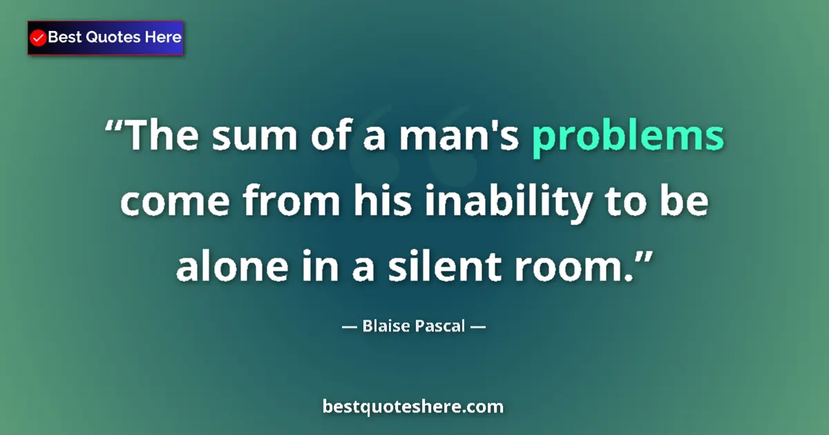 Quote by Blaise Pascal: The sum of a man's problems come from his inability to be alone in a silent room....