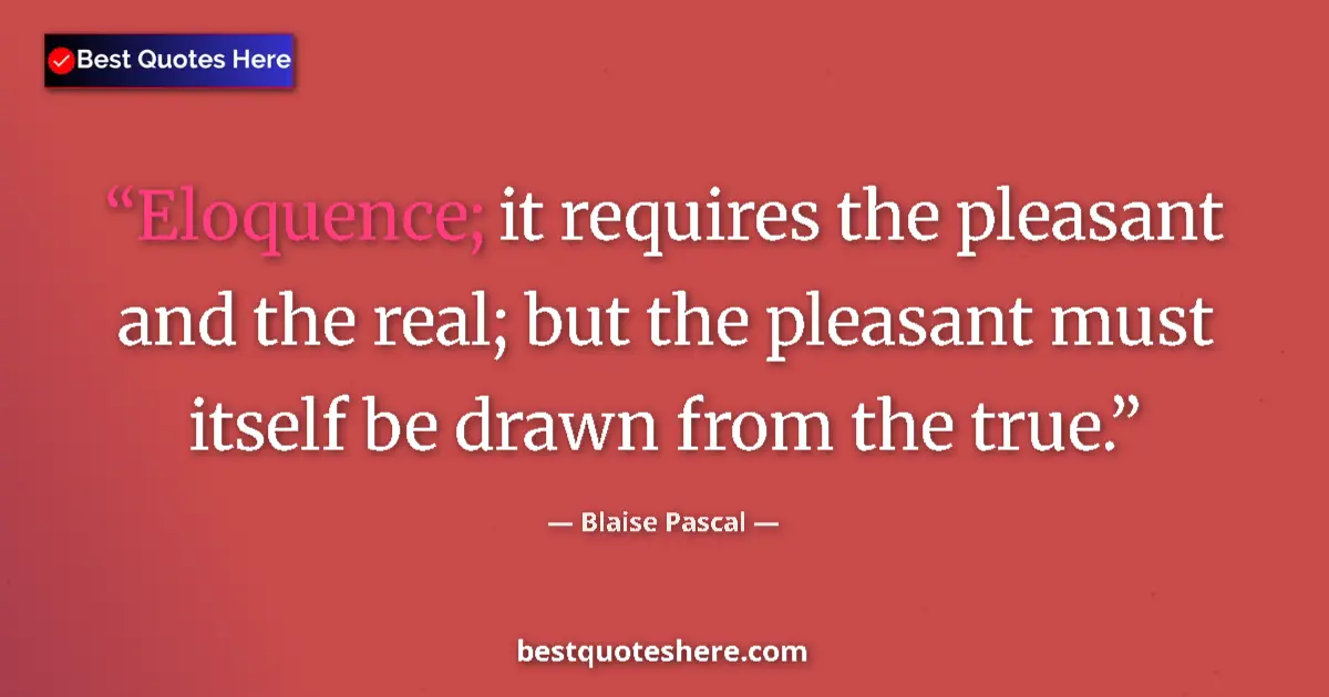 Quote by Blaise Pascal: Eloquence; it requires the pleasant and the real; but the pleasant must itself be drawn from the tru...