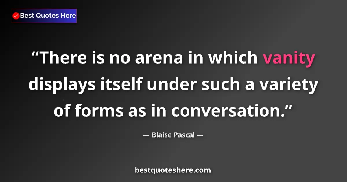 Quote by Blaise Pascal: There is no arena in which vanity displays itself under such a variety of forms as in conversation....