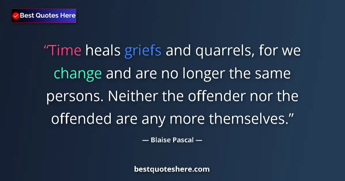 Quote by Blaise Pascal: Time heals griefs and quarrels, for we change and are no longer the same persons. Neither the offend...