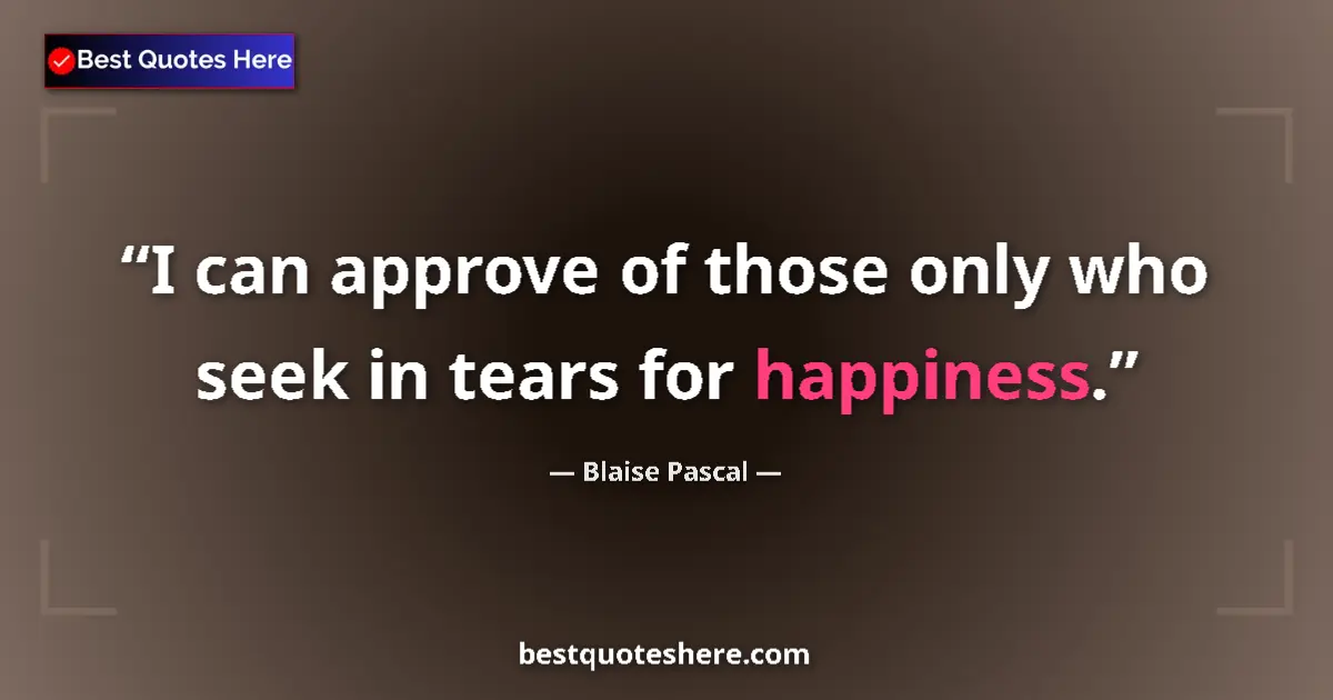 Quote by Blaise Pascal: I can approve of those only who seek in tears for happiness....