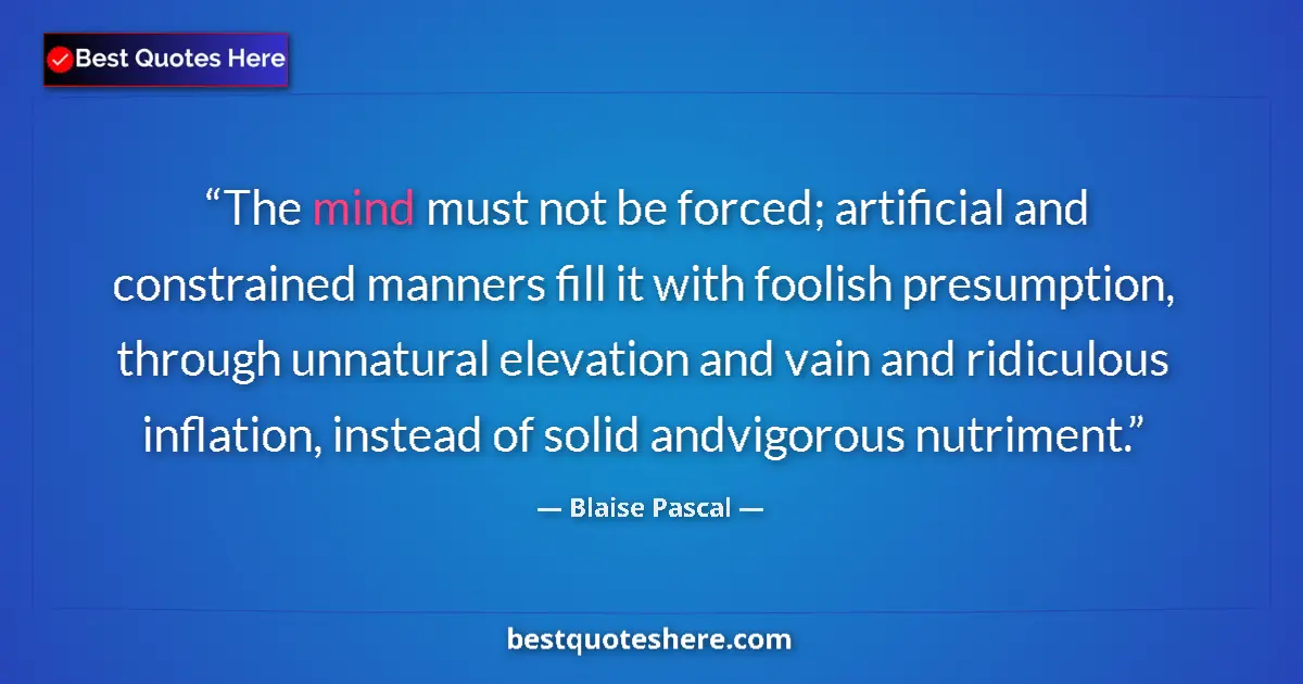 Quote by Blaise Pascal: The mind must not be forced; artificial and constrained manners fill it with foolish presumption, th...