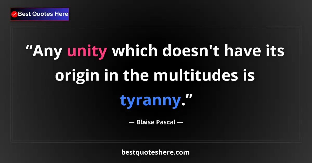 Quote by Blaise Pascal: Any unity which doesn't have its origin in the multitudes is tyranny....