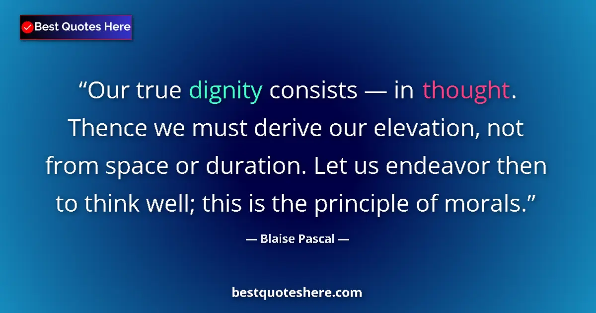 Quote by Blaise Pascal: Our true dignity consists — in thought. Thence we must derive our elevation, not from space or durat...