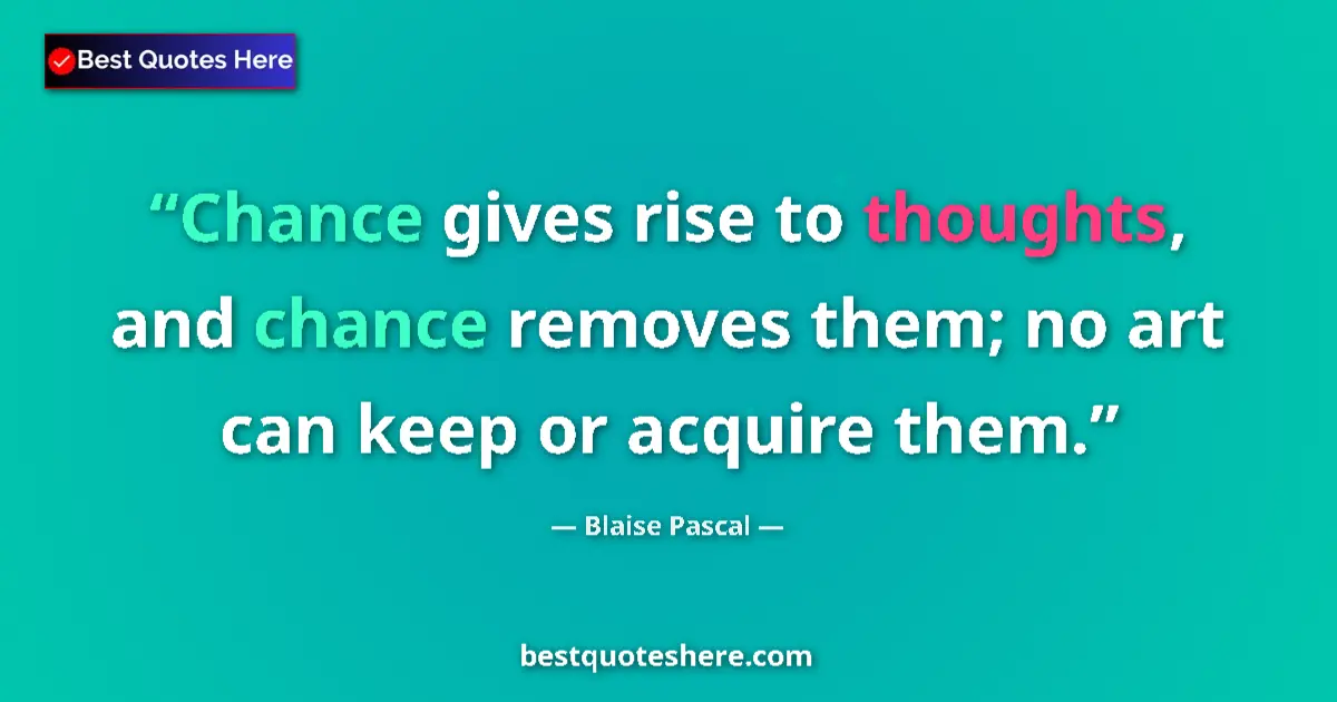 Quote by Blaise Pascal: Chance gives rise to thoughts, and chance removes them; no art can keep or acquire them....