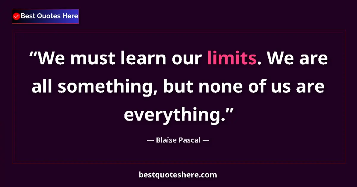 Quote by Blaise Pascal: We must learn our limits. We are all something, but none of us are everything....