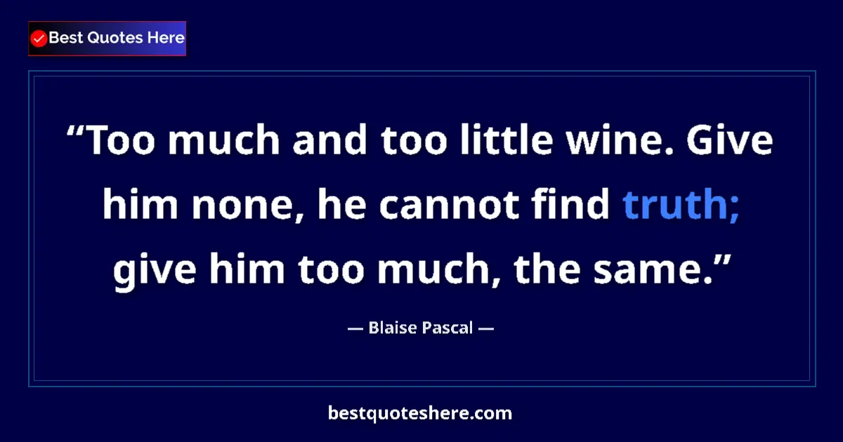 Image for the quote by Blaise Pascal: Too much and too little wine. Give him none, he cannot find truth; give him too much, the same....