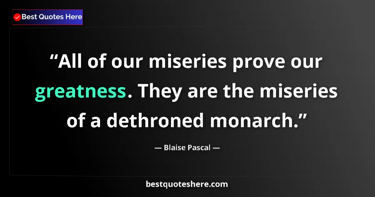 Quote by Blaise Pascal: All of our miseries prove our greatness. They are the miseries of a dethroned monarch....