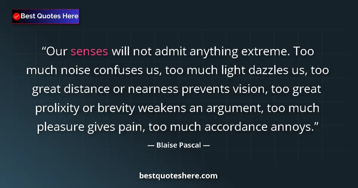 Quote by Blaise Pascal: Our senses will not admit anything extreme. Too much noise confuses us, too much light dazzles us, t...