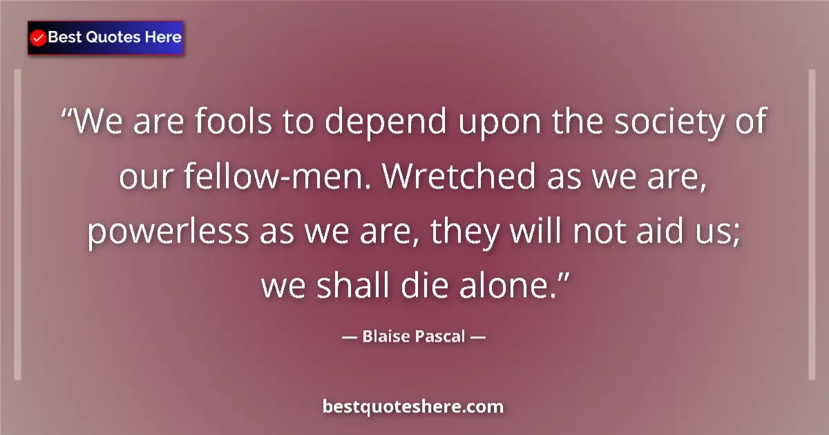 Quote by Blaise Pascal: We are fools to depend upon the society of our fellow-men. Wretched as we are, powerless as we are, ...
