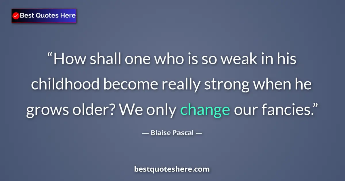 Quote by Blaise Pascal: How shall one who is so weak in his childhood become really strong when he grows older? We only chan...