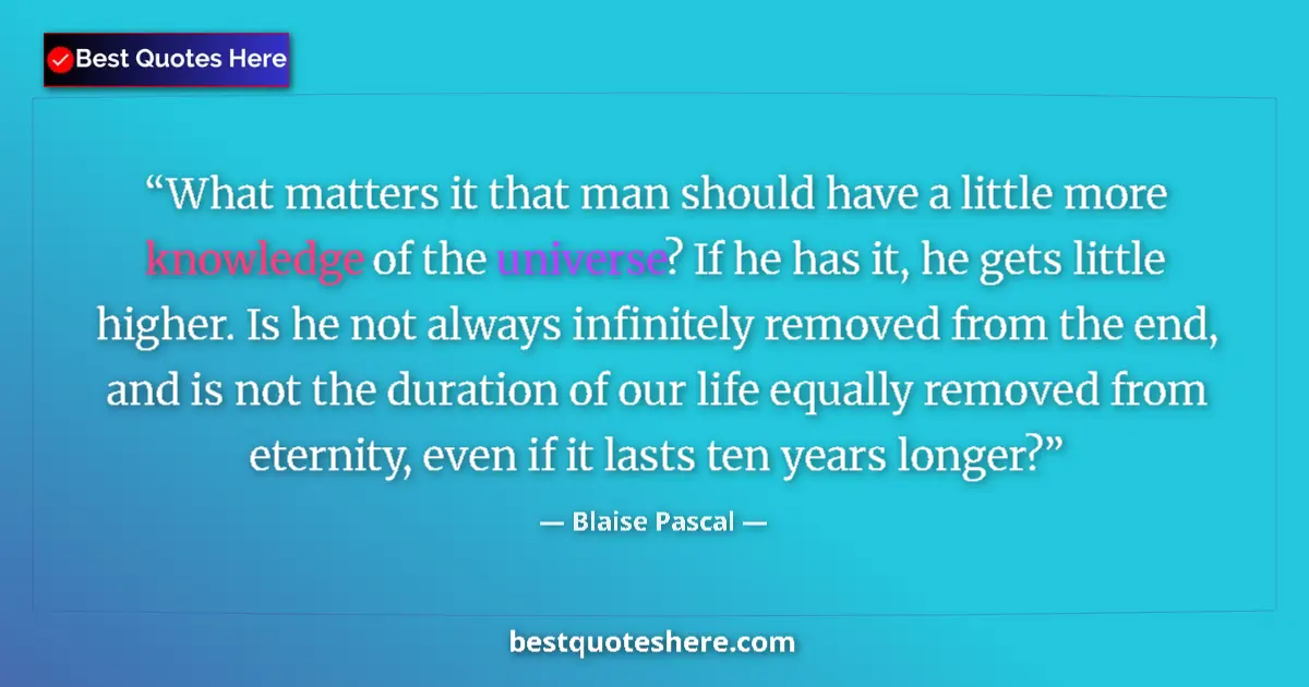 Quote by Blaise Pascal: What matters it that man should have a little more knowledge of the universe? If he has it, he gets ...