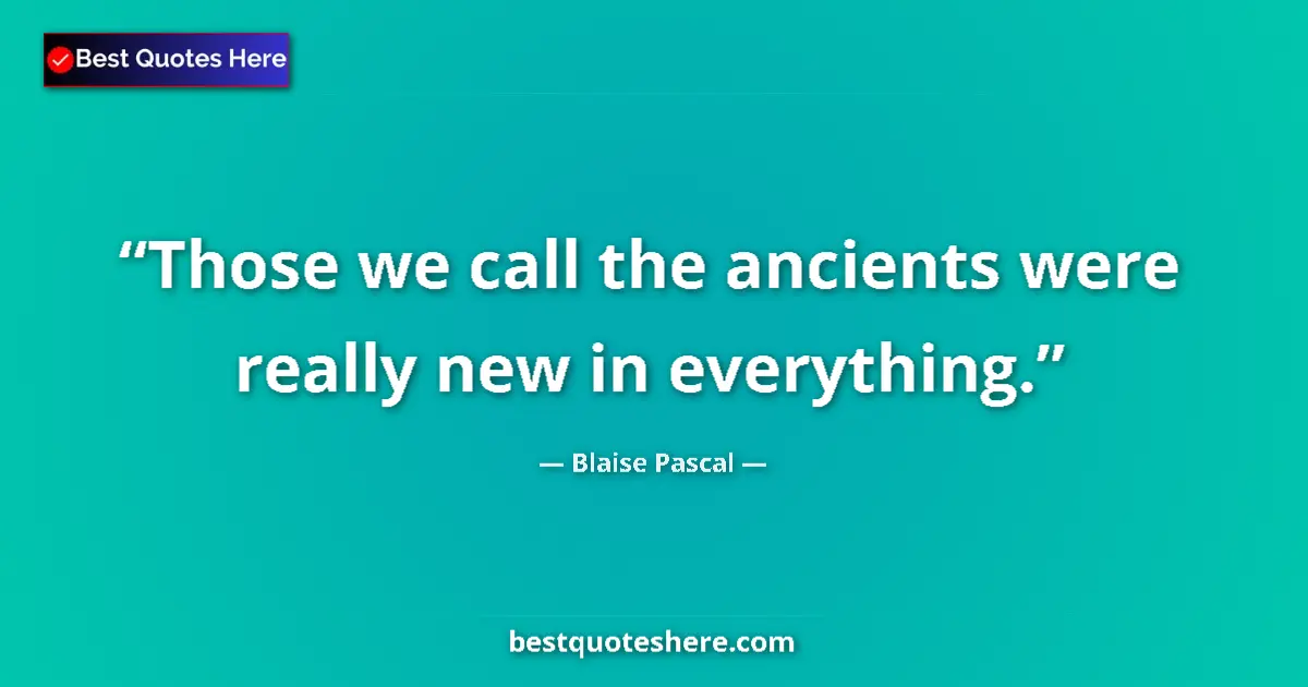 Quote by Blaise Pascal: Those we call the ancients were really new in everything....