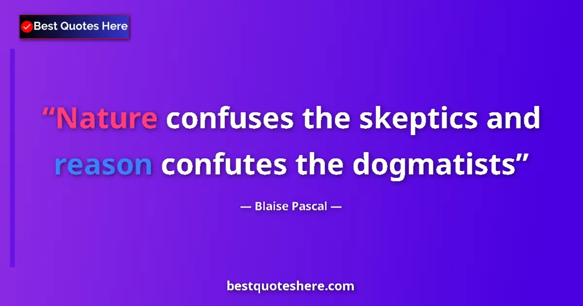 Quote by Blaise Pascal: Nature confuses the skeptics and reason confutes the dogmatists...