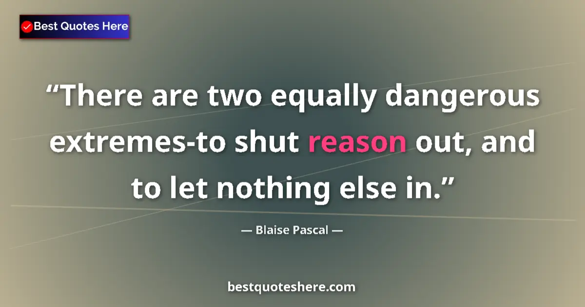 Quote by Blaise Pascal: There are two equally dangerous extremes-to shut reason out, and to let nothing else in....