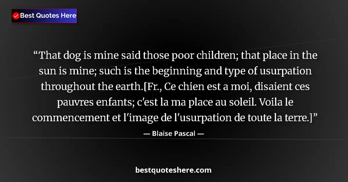 Quote by Blaise Pascal: That dog is mine said those poor children; that place in the sun is mine; such is the beginning and ...